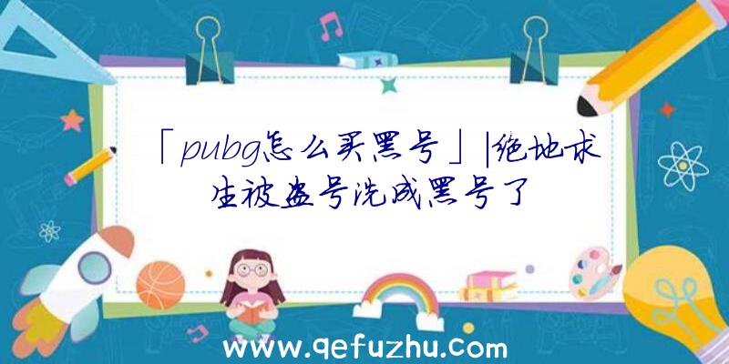 「pubg怎么买黑号」|绝地求生被盗号洗成黑号了